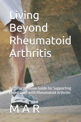Living Beyond Rheumatoid Arthritis: A Comprehensive Guide for Supporting Loved Ones with Rheumatoid Arthritis by R, M. A.