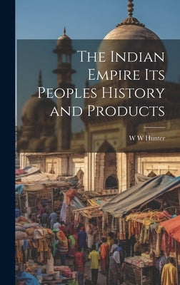 The Indian Empire its Peoples History and Products by Hunter, W. W.