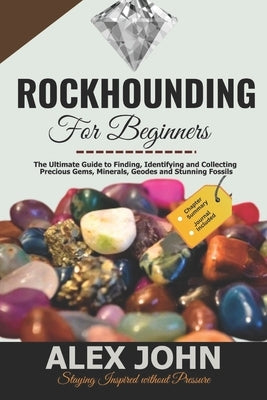 Rockhounding for Beginners: The Ultimate Guide to Finding, Identifying and Collecting Precious Gems, Minerals, Geodes and Stunning Fossils by John, Alex