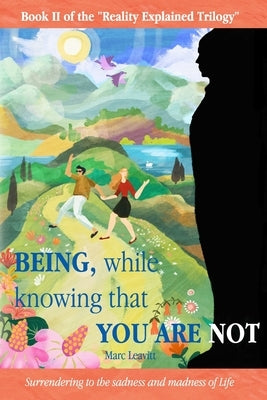 Being, While Knowing That You Are Not: Surrendering to the sadness and madness of life by Leavitt, Marc