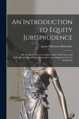An Introduction to Equity Jurisprudence: On the Basis of Story's Commentaries, With Notes and References to English and American Cases, Adapted to the by Holcombe, James Philemon