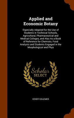 Applied and Economic Botany: Especially Adapted for the Use of Students in Technical Schools, Agricultural, Pharmaceutical and Medical Colleges, an by Kraemer, Henry