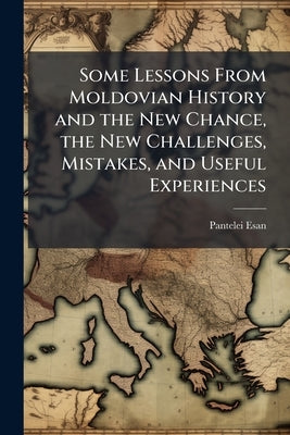 Some Lessons From Moldovian History and the New Chance, the New Challenges, Mistakes, and Useful Experiences by Esan, Pantelei