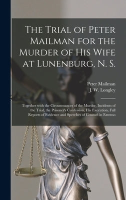 The Trial of Peter Mailman for the Murder of His Wife at Lunenburg, N. S. [microform]: Together With the Circumstances of the Murder, Incidents of the by Mailman, Peter 1826?-1873