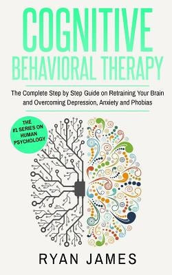 Cognitive Behavioral Therapy: The Complete Step by Step Guide on Retraining Your Brain and Overcoming Depression, Anxiety and Phobias by James, Ryan