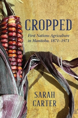 Cropped: First Nations Agriculture in Manitoba, 1871-1971 by Carter, Sarah