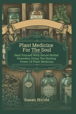 Best Home Apothecary Plant Medicine For The Soul: Heal Yourself with Secret Herbal Remedies Using the Healing Power of Plant Medicine (forgotten home by Nicole, Susan