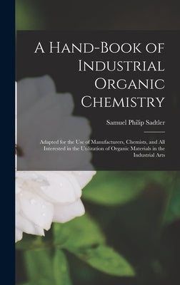 A Hand-Book of Industrial Organic Chemistry: Adapted for the Use of Manufacturers, Chemists, and All Interested in the Utilization of Organic Material by Sadtler, Samuel Philip
