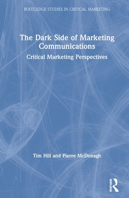 The Dark Side of Marketing Communications: Critical Marketing Perspectives by Hill, Tim