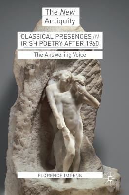 Classical Presences in Irish Poetry After 1960: The Answering Voice by Impens, Florence