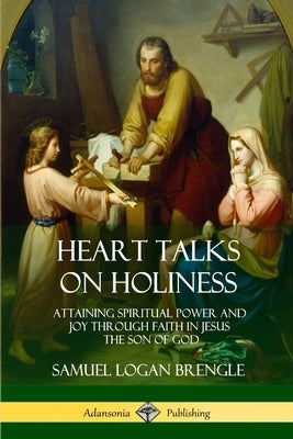 Heart Talks on Holiness: Attaining Spiritual Power and Joy Through Faith in Jesus the Son of God by Brengle, Samuel Logan