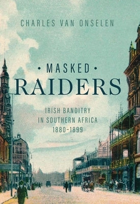 Masked Raiders: Irish Banditry in Southern Africa, 1880-1899 by Van Onselen, Charles