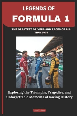 Legends of Formula 1: THE GREATEST DRIVERS AND RACES OF ALL TIME 2025: Exploring the Triumphs, Tragedies, and Unforgettable Moments of Racing History by Wilson, Dennis L.