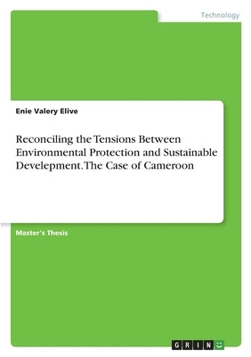Reconciling the Tensions Between Environmental Protection and Sustainable Develepment. The Case of Cameroon by Elive, Enie Valery
