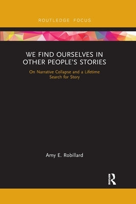 We Find Ourselves in Other People's Stories: On Narrative Collapse and a Lifetime Search for Story by Robillard, Amy E.