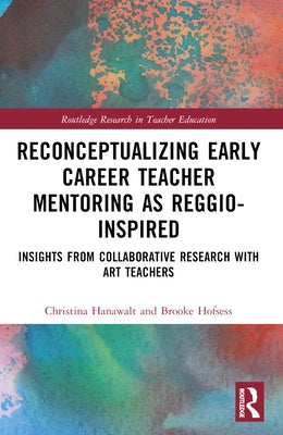 Reconceptualizing Early Career Teacher Mentoring as Reggio-Inspired: Insights from Collaborative Research with Art Teachers by Hanawalt, Christina