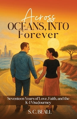 Across Oceans, Into Forever: Seventeen Years of Love, Faith and the K-1 Visa Journey by Beall, S. C.