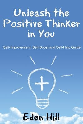 Unleash the Positive Thinker In You: Self-Improvement, Self-Boost and Self-Help Guide by Hill, Eden