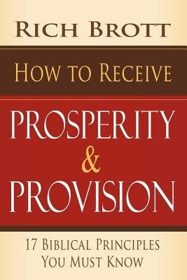How to Receive Prosperity & Provision: 17 Biblical Principles You Must Know by Brott, Rich