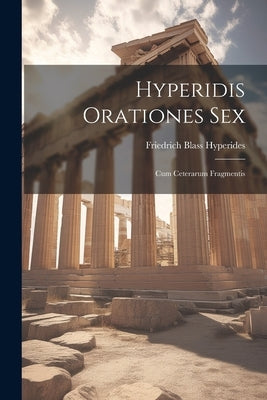 Hyperidis Orationes Sex: Cum Ceterarum Fragmentis by Blass, Hyperides Friedrich