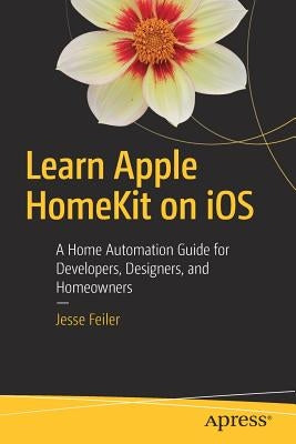 Learn Apple Homekit on IOS: A Home Automation Guide for Developers, Designers, and Homeowners by Feiler, Jesse