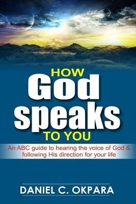 How God Speaks to You: An ABC Guide to Hearing the Voice of God & Following His Direction for Your Life by Okpara, Daniel C.