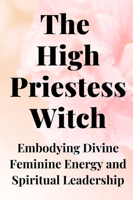 The High Priestess Witch: Embodying Divine Feminine Energy and Spiritual Leadership by Callaghan, Nichole
