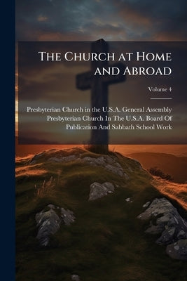 The Church at Home and Abroad; Volume 4 by Presbyterian Church in the U S a Genera