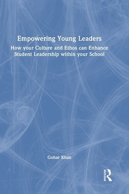 Empowering Young Leaders: How Your Culture and Ethos Can Enhance Student Leadership Within Your School by Khan, Gohar