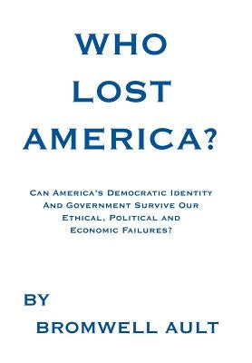 Who Lost America?: Can America's Democratic Identity And Government Survive Our Ethical, Political and Economic Failures by Ault, Bromwell