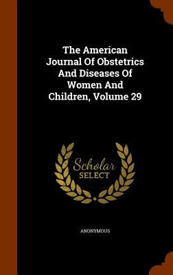 The American Journal Of Obstetrics And Diseases Of Women And Children, Volume 29 by Anonymous