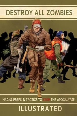 Destroy All Zombies: Illustrated Hacks, Preps, and Tactics to Stop the Apocalypse by Prepper Press