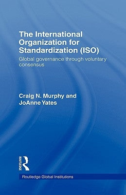 The International Organization for Standardization (ISO): Global Governance through Voluntary Consensus by Murphy, Craig N.