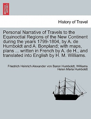 Personal Narrative of Travels to the Equinoctial Regions of the New Continent during the years 1799-1804, by A. de Humboldt and A. Bonpland; with maps by Humboldt, Friedrich Heinrich Alexander V