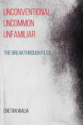 Unconventional Uncommon Unfamiliar: The Breakthrough Files by Walia, Chetan