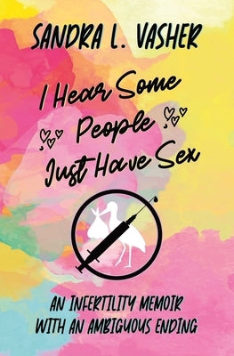 I Hear Some People Just Have Sex: An Infertility Memoir with an Ambiguous Ending by Vasher, Sandra L.