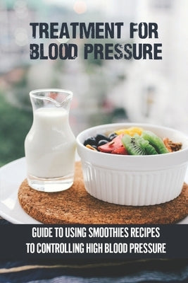 Treatment For Blood Pressure: Guide To Using Smoothies Recipes To Controlling High Blood Pressure: Maintain Healthy Lifestyle by Teixeira, Joni