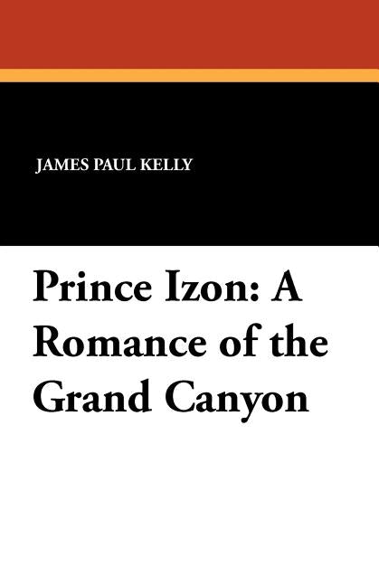 Prince Izon: A Romance of the Grand Canyon by Kelly, James Paul