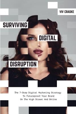 Surviving Digital Disruption: The 7-Step Digital Marketing Strategy to Futureproof Your Brand on the High Street and Online by Craske, VIV