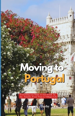 Moving to Portugal: Everything You Need to Start Fresh by the Atlantic, From Visas to Village Life by Darby, Grace C.
