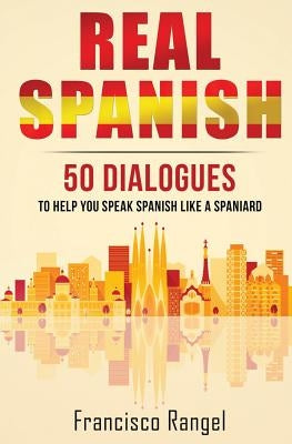 Real Spanish: 50 Dialogues to Help You Speak Spanish Like a Spaniard by Rangel, Francisco