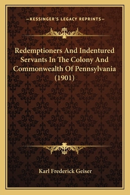 Redemptioners And Indentured Servants In The Colony And Commonwealth Of Pennsylvania (1901) by Geiser, Karl Frederick