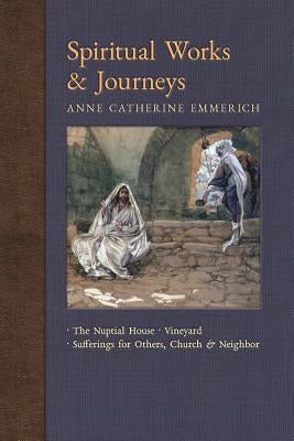 Spiritual Works & Journeys: The Nuptial House, Vineyard, Sufferings for Others, the Church, and the Neighbor by Emmerich, Anne Catherine