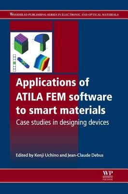 Applications of Atila Fem Software to Smart Materials: Case Studies in Designing Devices by Uchino, Kenji
