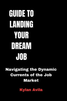 Guide to Landing Your Dream Job: Navigating the Dynamic Currents of the Job Market by Avila, Kylan