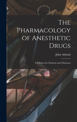 The Pharmacology of Anesthetic Drugs; a Syllabus for Students and Clinicians by Adriani, John 1907-1988