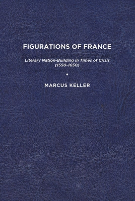 Figurations of France: Literary Nation-Building in Times of Crisis (1550-1650) by Keller, Marcus