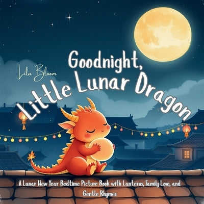Goodnight, Little Lunar Dragon: A Lunar New Year Bedtime Picture Book with Lanterns, Family Love, and Gentle Rhymes by Bloom, Lila