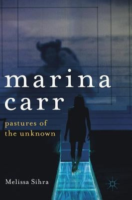 Marina Carr: Pastures of the Unknown by Sihra, Melissa