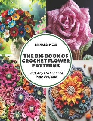 The Big Book of Crochet Flower Patterns: 200 Ways to Enhance Your Projects by Moss, Richard